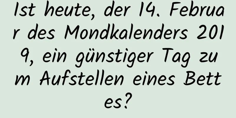 Ist heute, der 14. Februar des Mondkalenders 2019, ein günstiger Tag zum Aufstellen eines Bettes?