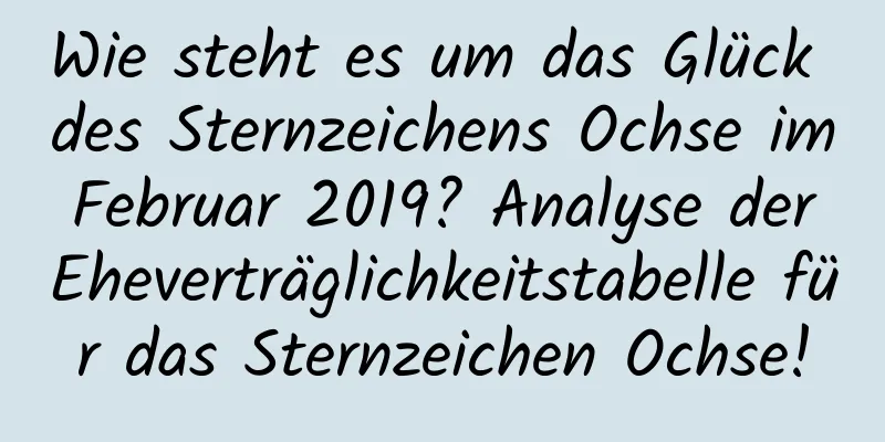 Wie steht es um das Glück des Sternzeichens Ochse im Februar 2019? Analyse der Eheverträglichkeitstabelle für das Sternzeichen Ochse!