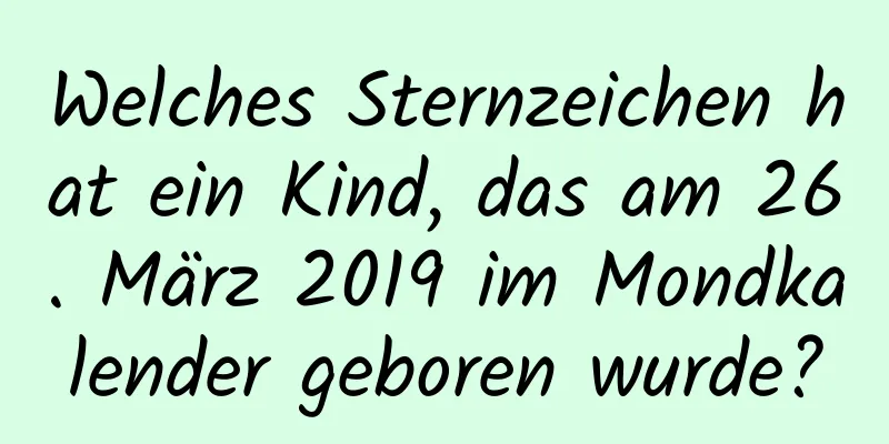 Welches Sternzeichen hat ein Kind, das am 26. März 2019 im Mondkalender geboren wurde?