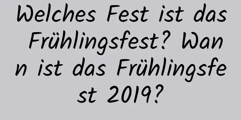 Welches Fest ist das Frühlingsfest? Wann ist das Frühlingsfest 2019?