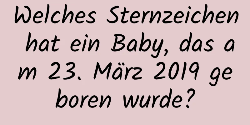 Welches Sternzeichen hat ein Baby, das am 23. März 2019 geboren wurde?