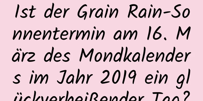 Ist der Grain Rain-Sonnentermin am 16. März des Mondkalenders im Jahr 2019 ein glückverheißender Tag?