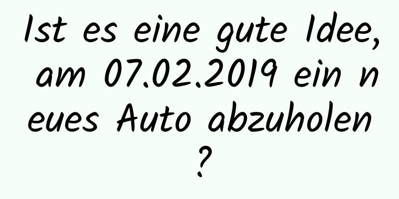 Ist es eine gute Idee, am 07.02.2019 ein neues Auto abzuholen?