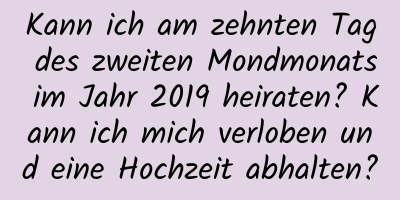 Kann ich am zehnten Tag des zweiten Mondmonats im Jahr 2019 heiraten? Kann ich mich verloben und eine Hochzeit abhalten?