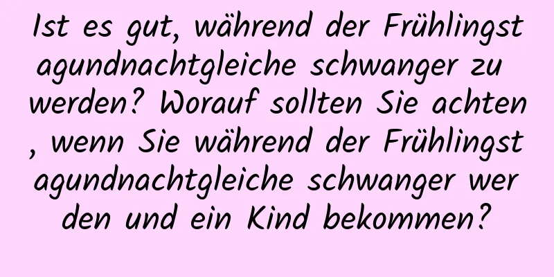 Ist es gut, während der Frühlingstagundnachtgleiche schwanger zu werden? Worauf sollten Sie achten, wenn Sie während der Frühlingstagundnachtgleiche schwanger werden und ein Kind bekommen?