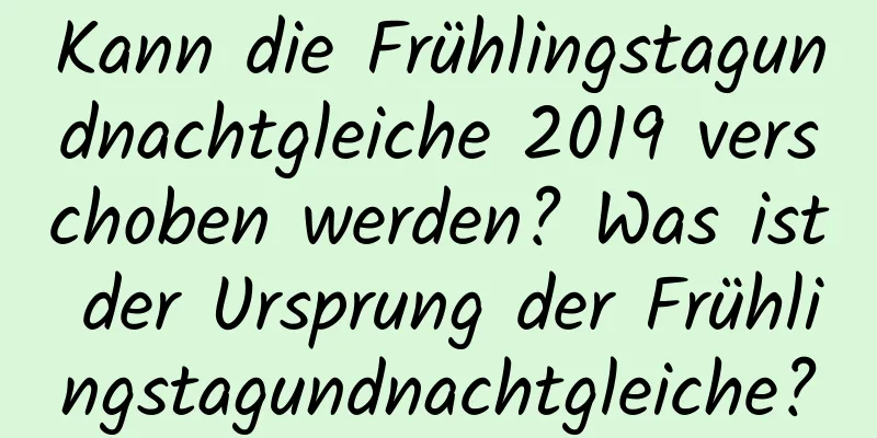 Kann die Frühlingstagundnachtgleiche 2019 verschoben werden? Was ist der Ursprung der Frühlingstagundnachtgleiche?