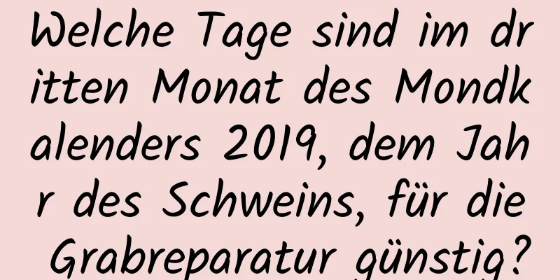 Welche Tage sind im dritten Monat des Mondkalenders 2019, dem Jahr des Schweins, für die Grabreparatur günstig?