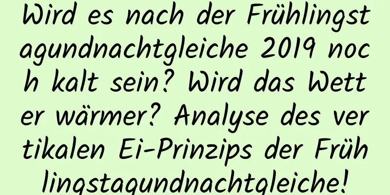 Wird es nach der Frühlingstagundnachtgleiche 2019 noch kalt sein? Wird das Wetter wärmer? Analyse des vertikalen Ei-Prinzips der Frühlingstagundnachtgleiche!