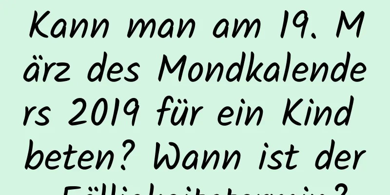 Kann man am 19. März des Mondkalenders 2019 für ein Kind beten? Wann ist der Fälligkeitstermin?