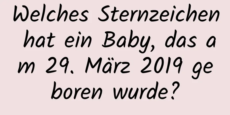 Welches Sternzeichen hat ein Baby, das am 29. März 2019 geboren wurde?