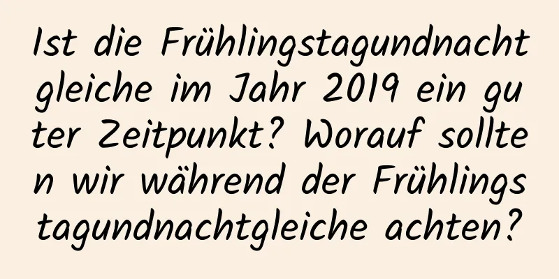 Ist die Frühlingstagundnachtgleiche im Jahr 2019 ein guter Zeitpunkt? Worauf sollten wir während der Frühlingstagundnachtgleiche achten?