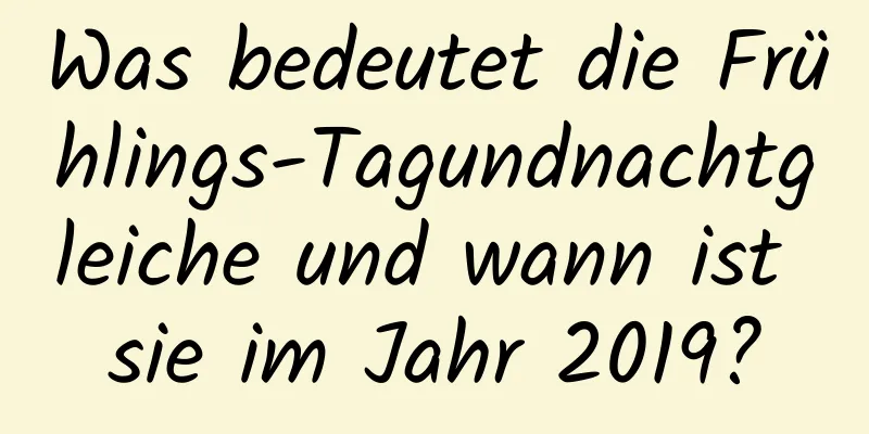 Was bedeutet die Frühlings-Tagundnachtgleiche und wann ist sie im Jahr 2019?