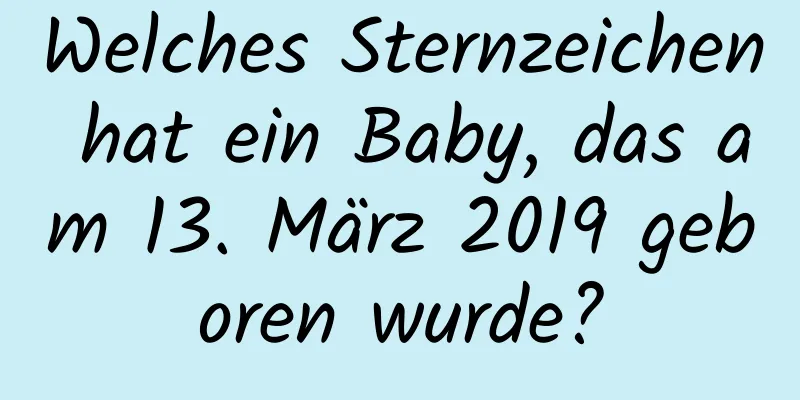 Welches Sternzeichen hat ein Baby, das am 13. März 2019 geboren wurde?