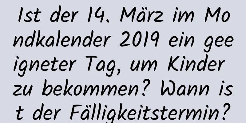 Ist der 14. März im Mondkalender 2019 ein geeigneter Tag, um Kinder zu bekommen? Wann ist der Fälligkeitstermin?