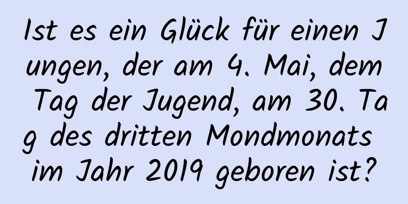 Ist es ein Glück für einen Jungen, der am 4. Mai, dem Tag der Jugend, am 30. Tag des dritten Mondmonats im Jahr 2019 geboren ist?