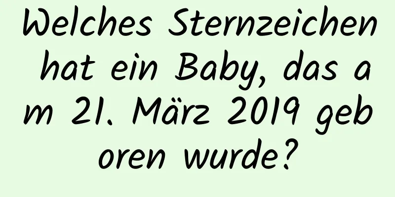 Welches Sternzeichen hat ein Baby, das am 21. März 2019 geboren wurde?