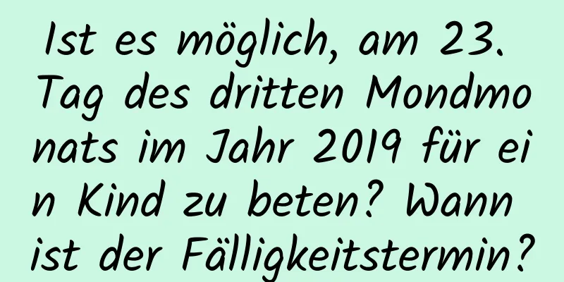 Ist es möglich, am 23. Tag des dritten Mondmonats im Jahr 2019 für ein Kind zu beten? Wann ist der Fälligkeitstermin?