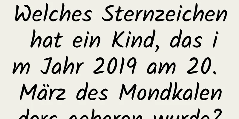 Welches Sternzeichen hat ein Kind, das im Jahr 2019 am 20. März des Mondkalenders geboren wurde?