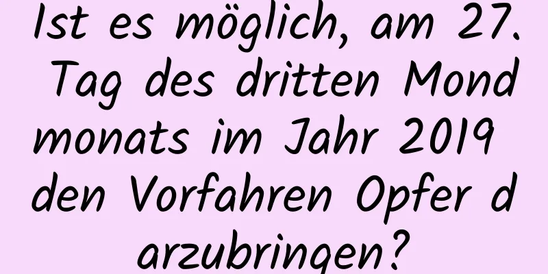 Ist es möglich, am 27. Tag des dritten Mondmonats im Jahr 2019 den Vorfahren Opfer darzubringen?