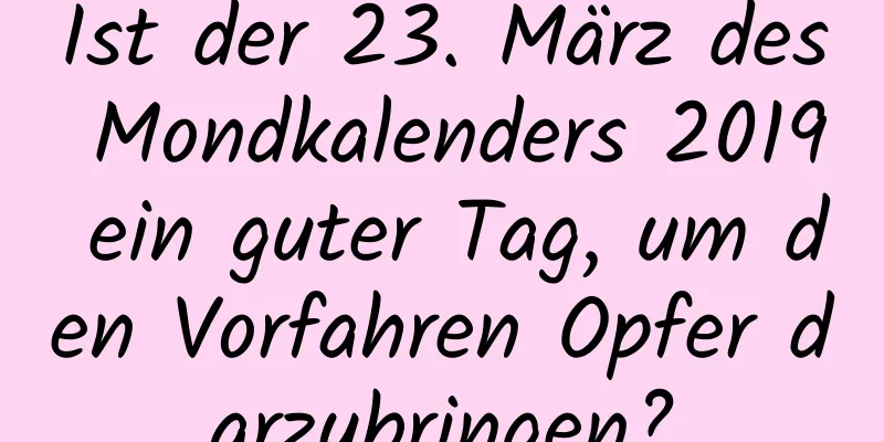 Ist der 23. März des Mondkalenders 2019 ein guter Tag, um den Vorfahren Opfer darzubringen?