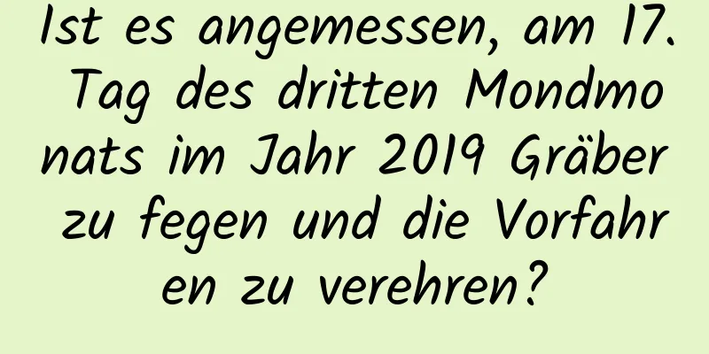 Ist es angemessen, am 17. Tag des dritten Mondmonats im Jahr 2019 Gräber zu fegen und die Vorfahren zu verehren?