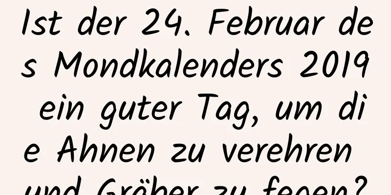 Ist der 24. Februar des Mondkalenders 2019 ein guter Tag, um die Ahnen zu verehren und Gräber zu fegen?