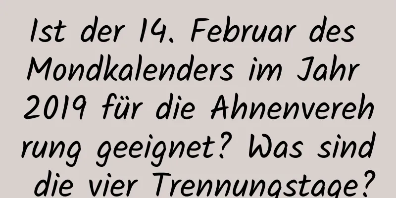 Ist der 14. Februar des Mondkalenders im Jahr 2019 für die Ahnenverehrung geeignet? Was sind die vier Trennungstage?