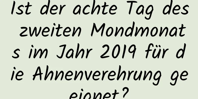 Ist der achte Tag des zweiten Mondmonats im Jahr 2019 für die Ahnenverehrung geeignet?