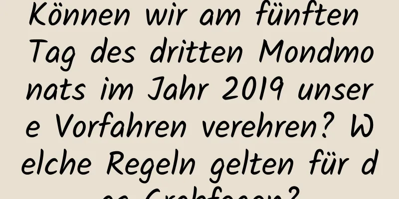 Können wir am fünften Tag des dritten Mondmonats im Jahr 2019 unsere Vorfahren verehren? Welche Regeln gelten für das Grabfegen?