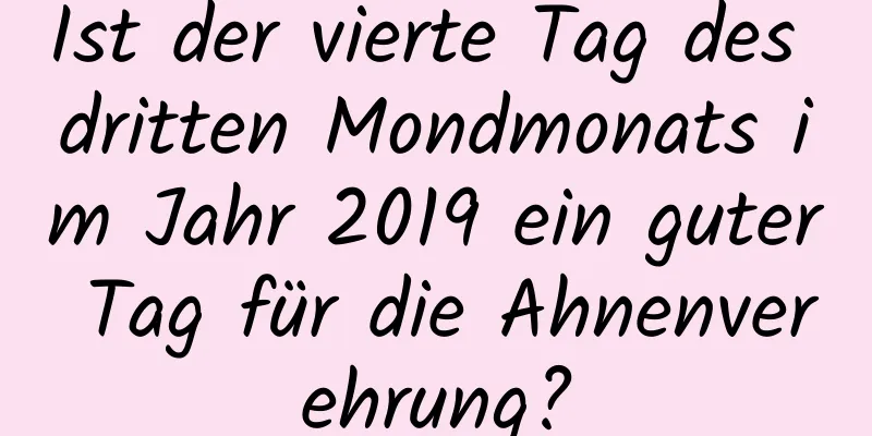 Ist der vierte Tag des dritten Mondmonats im Jahr 2019 ein guter Tag für die Ahnenverehrung?