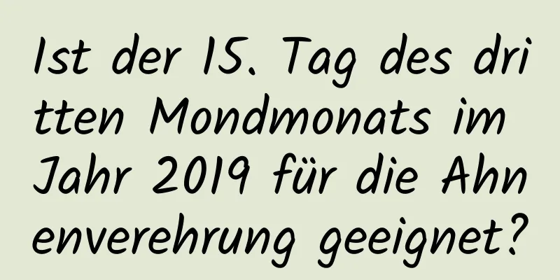 Ist der 15. Tag des dritten Mondmonats im Jahr 2019 für die Ahnenverehrung geeignet?