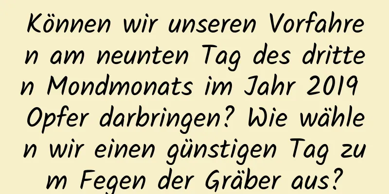 Können wir unseren Vorfahren am neunten Tag des dritten Mondmonats im Jahr 2019 Opfer darbringen? Wie wählen wir einen günstigen Tag zum Fegen der Gräber aus?