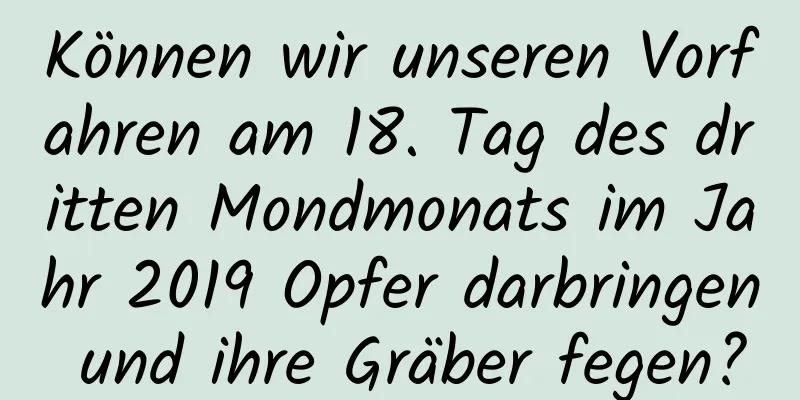 Können wir unseren Vorfahren am 18. Tag des dritten Mondmonats im Jahr 2019 Opfer darbringen und ihre Gräber fegen?