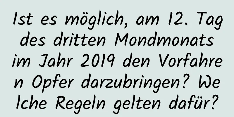 Ist es möglich, am 12. Tag des dritten Mondmonats im Jahr 2019 den Vorfahren Opfer darzubringen? Welche Regeln gelten dafür?