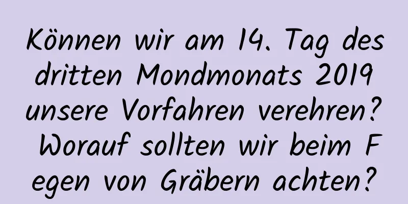 Können wir am 14. Tag des dritten Mondmonats 2019 unsere Vorfahren verehren? Worauf sollten wir beim Fegen von Gräbern achten?