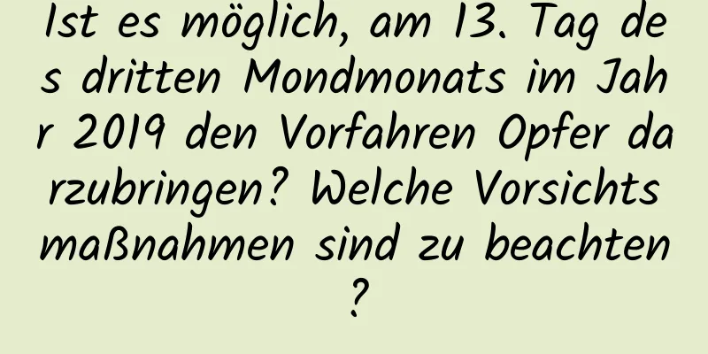 Ist es möglich, am 13. Tag des dritten Mondmonats im Jahr 2019 den Vorfahren Opfer darzubringen? Welche Vorsichtsmaßnahmen sind zu beachten?