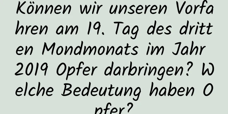 Können wir unseren Vorfahren am 19. Tag des dritten Mondmonats im Jahr 2019 Opfer darbringen? Welche Bedeutung haben Opfer?