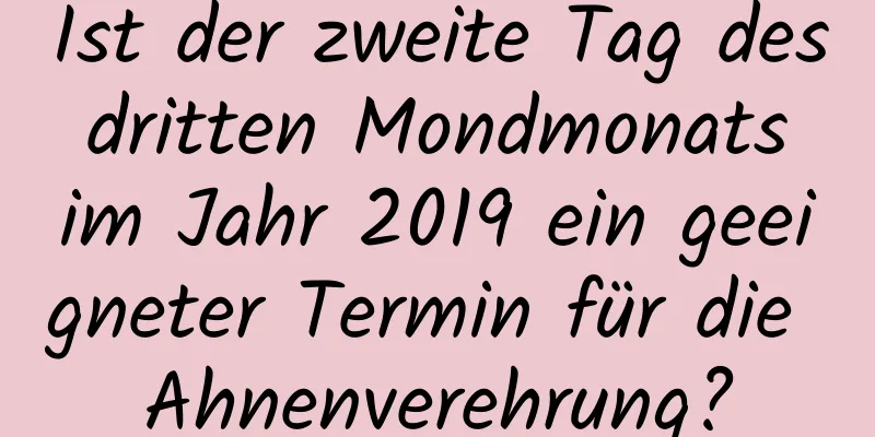 Ist der zweite Tag des dritten Mondmonats im Jahr 2019 ein geeigneter Termin für die Ahnenverehrung?