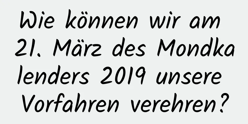 Wie können wir am 21. März des Mondkalenders 2019 unsere Vorfahren verehren?