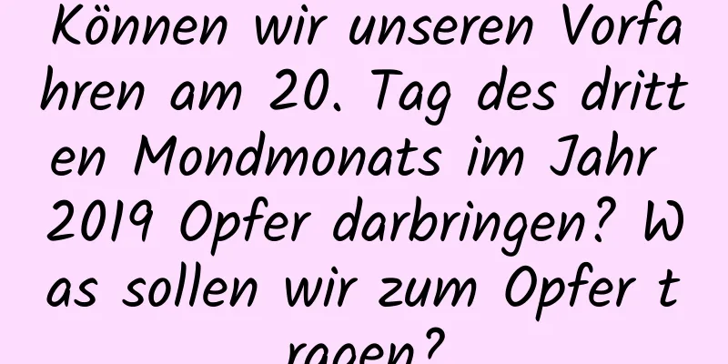 Können wir unseren Vorfahren am 20. Tag des dritten Mondmonats im Jahr 2019 Opfer darbringen? Was sollen wir zum Opfer tragen?