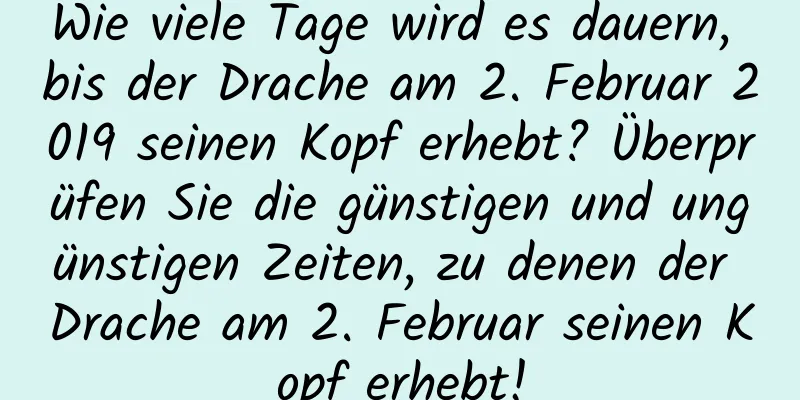 Wie viele Tage wird es dauern, bis der Drache am 2. Februar 2019 seinen Kopf erhebt? Überprüfen Sie die günstigen und ungünstigen Zeiten, zu denen der Drache am 2. Februar seinen Kopf erhebt!