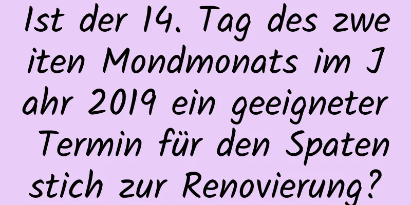 Ist der 14. Tag des zweiten Mondmonats im Jahr 2019 ein geeigneter Termin für den Spatenstich zur Renovierung?