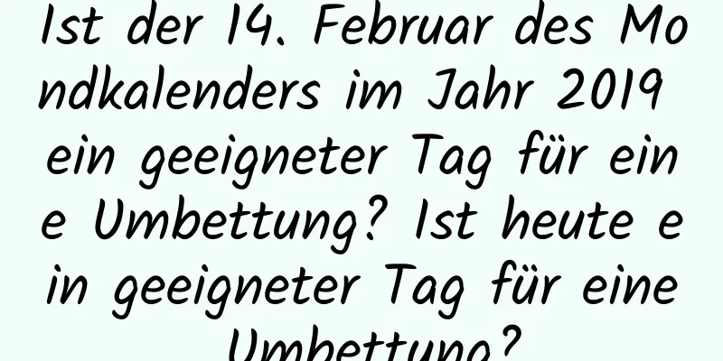 Ist der 14. Februar des Mondkalenders im Jahr 2019 ein geeigneter Tag für eine Umbettung? Ist heute ein geeigneter Tag für eine Umbettung?