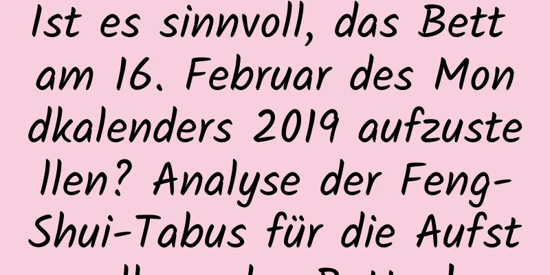 Ist es sinnvoll, das Bett am 16. Februar des Mondkalenders 2019 aufzustellen? Analyse der Feng-Shui-Tabus für die Aufstellung des Bettes!