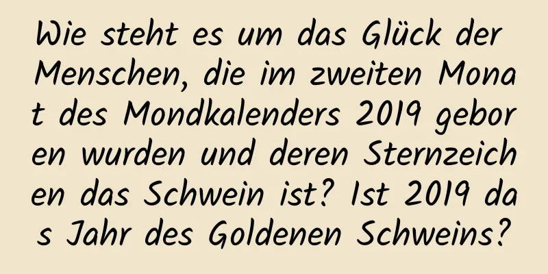 Wie steht es um das Glück der Menschen, die im zweiten Monat des Mondkalenders 2019 geboren wurden und deren Sternzeichen das Schwein ist? Ist 2019 das Jahr des Goldenen Schweins?