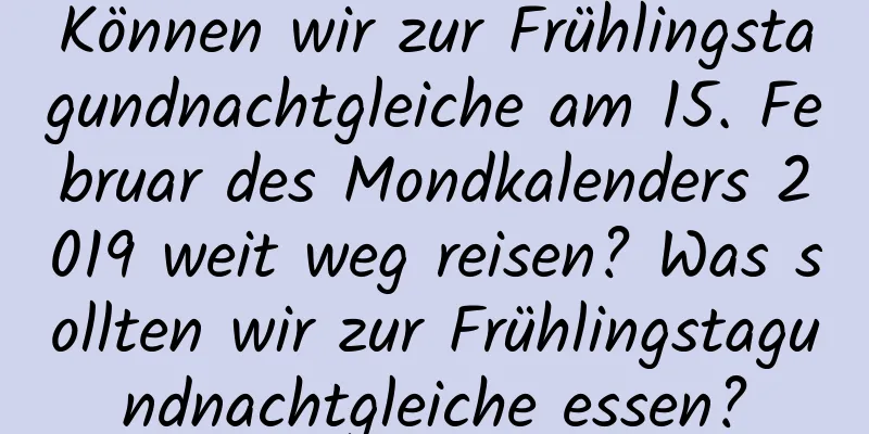 Können wir zur Frühlingstagundnachtgleiche am 15. Februar des Mondkalenders 2019 weit weg reisen? Was sollten wir zur Frühlingstagundnachtgleiche essen?