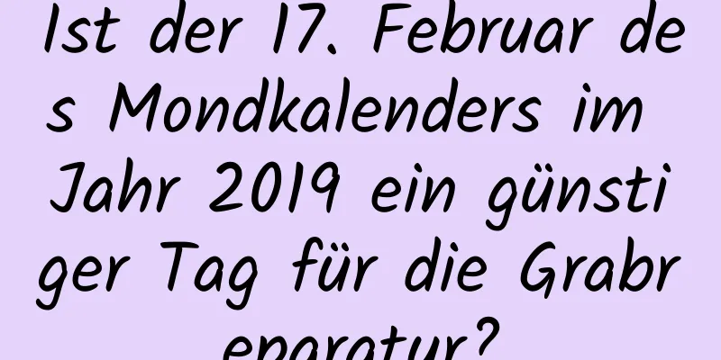 Ist der 17. Februar des Mondkalenders im Jahr 2019 ein günstiger Tag für die Grabreparatur?