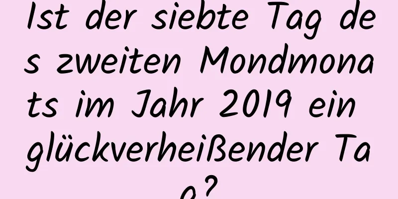 Ist der siebte Tag des zweiten Mondmonats im Jahr 2019 ein glückverheißender Tag?