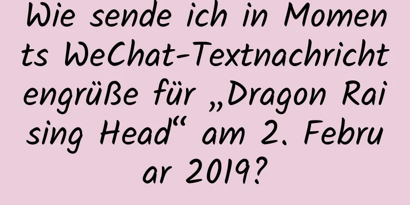 Wie sende ich in Moments WeChat-Textnachrichtengrüße für „Dragon Raising Head“ am 2. Februar 2019?