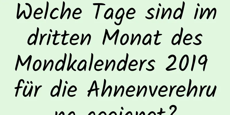 Welche Tage sind im dritten Monat des Mondkalenders 2019 für die Ahnenverehrung geeignet?